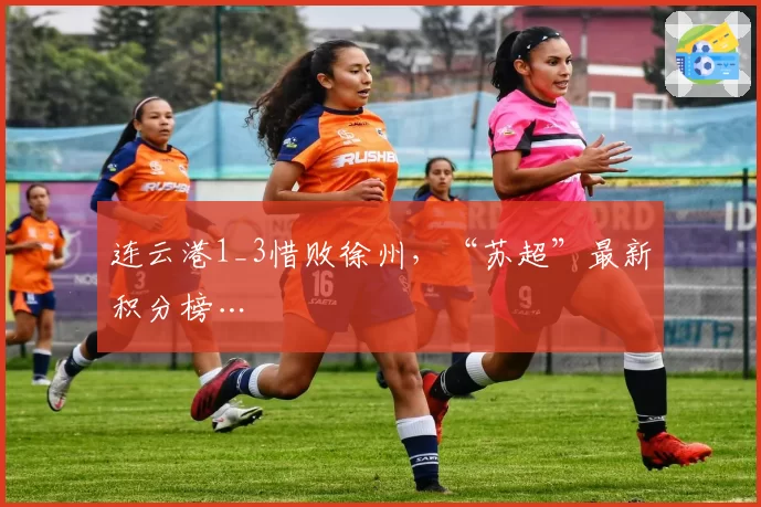 连云港1_3惜败徐州，“苏超”最新积分榜…
