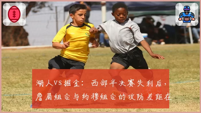 湖人vs掘金:西部半决赛失利后,詹眉组合与约穆组合的攻防差距在哪